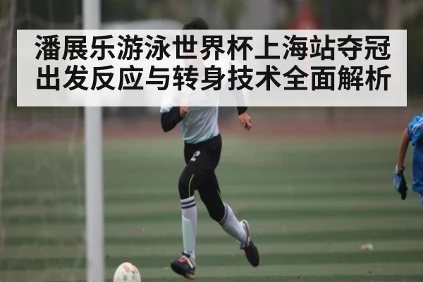 潘展乐游泳世界杯上海站夺冠 出发反应与转身技术全面解析 | leisu