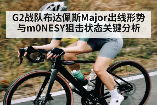 G2战队布达佩斯Major出线形势与m0NESY狙击状态关键分析 | leisu