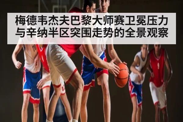 梅德韦杰夫巴黎大师赛卫冕压力与辛纳半区突围走势的全景观察 | leisu
