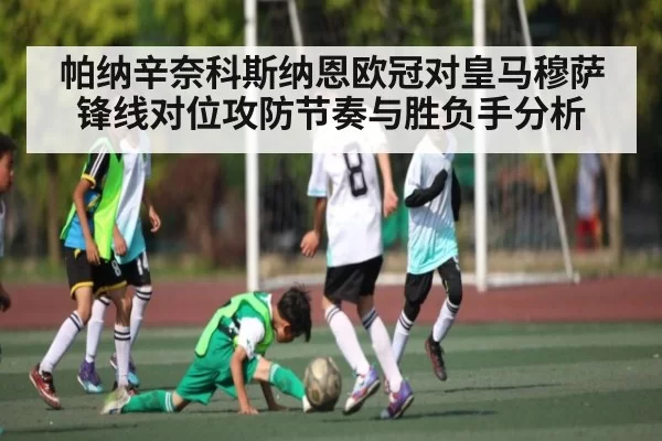 帕纳辛奈科斯纳恩欧冠对皇马穆萨锋线对位攻防节奏与胜负手分析 | leisu