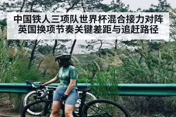 中国铁人三项队世界杯混合接力对阵英国换项节奏关键差距与追赶路径 | leisu